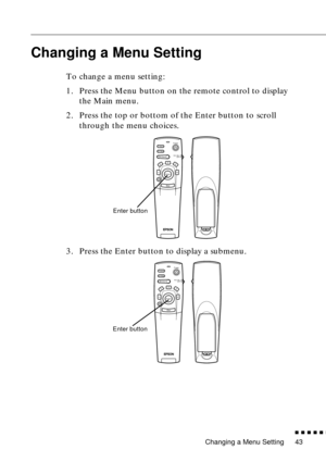 Page 59Changing a Menu Setting
n  n  n  n  n  n
43
Changing a Menu Setting
To change a menu setting: 
1. Press the Menu button on the remote control to display 
the Main menu. 
2. Press the top or bottom of the Enter button to scroll 
through the menu choices.
3. Press the Enter button to display a submenu. 
Power
Freeze
A/V MuteE-ZoomR/C ON
OFF3
1524
Enter
Esc
Enter button
Power
Freeze
A/V MuteE-ZoomR/C ON
OFF3
1524
Enter
Esc
Enter button
Power
Freeze
A/V MuteE-ZoomR/C ON
OFF3
1524
Enter
Esc 