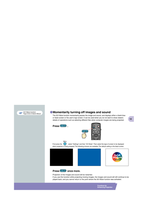 Page 132-B   C   2-B   M   2-B   Y   2-B   BK
12
Momentarily turning off images and sound
First press the             , select Settings and then A/V Mute. Then select the type of screen to be displayed 
when projection is being stopped. The following choices are available. The default setting is the black screen.
Projection of the images and sound will be restarted.
If you use this function while projecting moving images, the images and sound will still continue to be 
played back, and you cannot return to the...