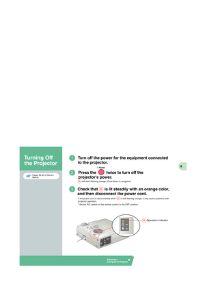 Page 94-B   C   4-B   M   4-B   Y   4-B   BK
8
Turning Off 
the Projector
Press the   twice to turn off the 
projectors power.2
Turn off the power for the equipment connected 
to the projector.1
Check that      is lit steadily with an orange color, 
and then disconnect the power cord.3
If the power cord is disconnected while        is still flashing orange, it may cause problems with 
projector operation.
      will start flashing orange. (Cool-down in progress)
* Set the R/C switch on the remote control to...
