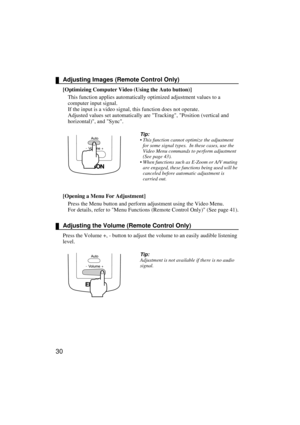 Page 3230
Adjusting Images (Remote Control Only)
[Optimizing Computer Video (Using the Auto button)]
This function applies automatically optimized adjustment values to a 
computer input signal.
If the input is a video signal, this function does not operate.
Adjusted values set automatically are Tracking, Position (vertical and 
horizontal), and Sync.
Tip:
 This function cannot optimize the adjustment 
for some signal types.  In these cases, use the 
Video Menu commands to perform adjustment 
(See page 43).
...