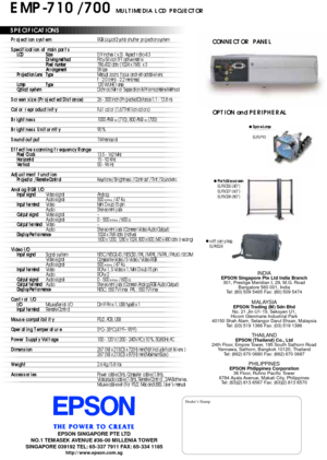 Page 1OPTION and PERIPHERAL
CONNECTOR  PANEL
EMP-710 / 700 MULTIMEDIA LCD PROJECTOR
SPECIFIC ATIONS
DealerÕs Stamp
EPSON SINGAPORE PTE LTD
NO.1 TEMASEK AVENUE #36-00 MILLENIA TOWER
SINGAPORE 039192 TEL: 65-337 7911 FAX: 65-334 1185
http://www.epson.com.sg
INDIAEPSON Singapore Pte Ltd India Branch
301, Prestige Meridian I, 29, M.G. Road
Bangalore 560 001, India
Tel: (80) 509 5465 Fax: (80) 509 5474
MALAYSIAEPSON Trading (M) Sdn Bhd
No. 21 Jln U1-19. Seksyen U1,
Hicom Glenmarie Industrial Park
40150 Shah Alam,...