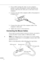 Page 24        
8
1. If you will be viewing the video on your computer 
monitor as well as the projector screen, disconnect the 
monitor cable from the video port on the back of your 
computer.
2. Connect one end of the computer cable to the projector’s 
Computer port. 
3. Connect the other end of the computer cable to the 
computer’s video port.
4. Tighten the screws on all connectors.
Connecting the Mouse Cables
If you want to use the remote control as a mouse, you need to 
connect the PS/2 mouse cable or...