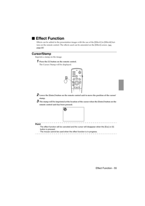 Page 57 Effect Function - 55 EMP-715/505E  function.fm

 Effect Function
Effects can be added to the presentation images with the use of the [Effect1] to [Effect4] but-
tons on the remote control. The effects used can be amended on the [Effect] screen
. (see 
page 66)
Cursor/Stamp
Imprints a stamp on the image.
1Press the [1] button on the remote control.
The Cursor/Stamp will be displayed.
2Lower the [Enter] button on the remote control unit to move the position of the cursor/
stamp.
3The stamp will be...