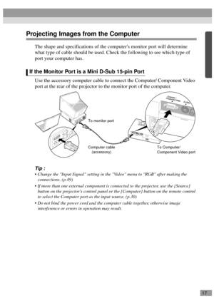 Page 1917
Projecting Images from the Computer
The shape and specifications of the computers monitor port will determine 
what type of cable should be used. Check the following to see which type of 
port your computer has.
Use the accessory computer cable to connect the Computer/ Component Video 
port at the rear of the projector to the monitor port of the computer.
Tip :
 Change the Input Signal setting in the Video menu to RGB after making the 
connections. (p.49)
 If more than one external component is...