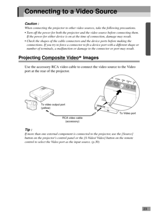 Page 2523
Connecting to a Video Source
Caution :
When connecting the projector to other video sources, take the following precautions.
 Turn off the power for both the projector and the video source before connecting them. 
If the power for either device is on at the time of connection, damage may result.
 Check the shapes of the cable connectors and the device ports before making the 
connections. If you try to force a connector to fit a device port with a different shape or 
number of terminals, a...