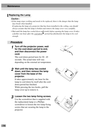 Page 8078
Caution :
 If the lamp stops working and needs to be replaced, there is the danger that the lamp 
may break when handled.
If replacing the lamp of a projector that has been installed to the ceiling, you should 
always assume that the lamp is broken and remove the lamp cover very carefully.
 Wait until the lamp has cooled down sufficiently before opening the lamp cover. It takes 
a further one hour after the cool-down
 period has finished for the lamp to be cool 
enough.
Procedure
1Turn off the...