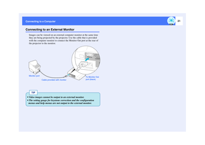 Page 2221
Connecting to a ComputerConnecting to an External Monitor
Images can be viewed on an external computer monitor at the same time 
they are being projected by the projector. Use the cable that is provided 
with the computer monitor to connect the Monitor Out port at the rear of 
the projector to the monitor.
Cable provided with monitorTo Monitor Out 
port (black) Monitor port
TIP
 Video images cannot be output to an external monitor.
 The setting gauge for keystone correction and the configuration...
