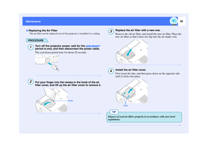 Page 8180
Maintenance Maintenance
The air filter can be replaced even if the projector is installed to a ceiling.
PROCEDURE
Turn off the projector power, wait for the cool-down
 
period to end, and then disconnect the power cable.
The cool-down period lasts for about 20 seconds.
Put your finger into the recess in the knob of the air 
filter cover, and lift up the air filter cover to remove it.
Replace the air filter with a new one.
Remove the old air filter, and install the new air filter. Place the 
new air...