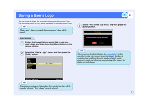 Page 8281
Saving a Users LogoYou can record the image that is currently being projected as a users logo.
Use the remote control to carry out the operations for recording a users logo.
PROCEDURE
Project the image that you would like to use as a 
users logo, and then press the [Menu] button on the 
remote control.Select the Users Logo menu, and then press the 
[Enter] button.
Select Yes in the sub-menu, and then press the 
[Enter] button.
TIP
When a users logo is recorded, the previous users logo will be...