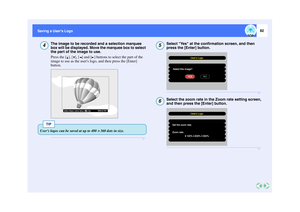 Page 8382
Saving a Users Logo Saving a Users Logo
The image to be recorded and a selection marquee 
box will be displayed. Move the marquee box to select 
the part of the image to use.
Press the [ ], [ ], [ ] and [ ] buttons to select the part of the 
image to use as the users logo, and then press the [Enter] 
button.
Select Yes at the confirmation screen, and then 
press the [Enter] button.Select the zoom rate in the Zoom rate setting screen, 
and then press the [Enter] button.
4
[ESC]: Return[    ]: Set
[...