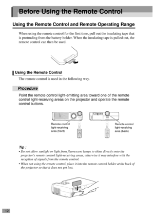 Page 1412
Before Using the Remote Control
Using the Remote Control and Remote Operating Range
When using the remote control for the first time, pull out the insulating tape that 
is protruding from the battery holder. When the insulating tape is pulled out, the 
remote control can then be used.
The remote control is used in the following way.
Procedure
Point the remote control light-emitting area toward one of the remote 
control light-receiving areas on the projector and operate the remote 
control buttons....