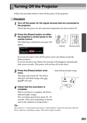 Page 3331
Turning Off the Projector
Follow the procedure below to turn off the power of the projector.
Procedure
1Turn off the power for the signal sources that are connected to 
the projector.
Check that the power for all connected components has been turned off.
2Press the [Power] button on either 
the projectors control panel or the 
remote control.
The following confirmation message will 
appear.
If you do not want to turn off the power, press any button except the 
[Power] button.
If you do not press any...