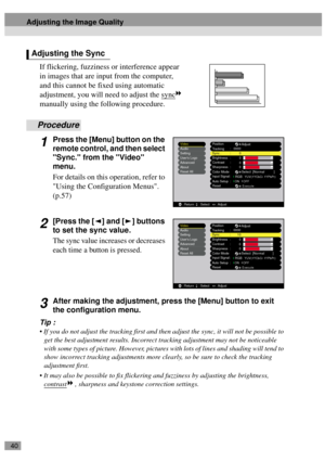 Page 4240
If flickering, fuzziness or interference appear 
in images that are input from the computer, 
and this cannot be fixed using automatic 
adjustment, you will need to adjust the sync
 
manually using the following procedure.
Procedure
1Press the [Menu] button on the 
remote control, and then select 
Sync. from the Video 
menu.
For details on this operation, refer to 
Using the Configuration Menus. 
(p.57)
2[Press the [ ] and [ ] buttons 
to set the sync value.
The sync value increases or decreases 
each...