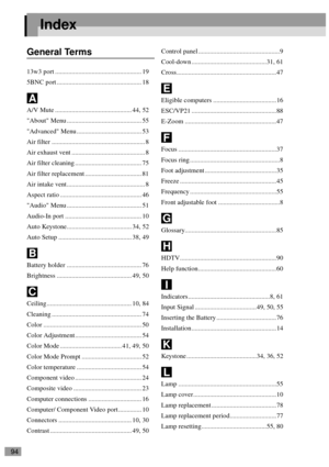 Page 9694
Index
General Terms
13w3 port .................................................... 19
5BNC port ................................................... 18
A/V Mute .............................................. 44, 52
About Menu ............................................. 55
Advanced Menu ....................................... 53
Air filter ........................................................ 8
Air exhaust vent ............................................ 8
Air filter cleaning...