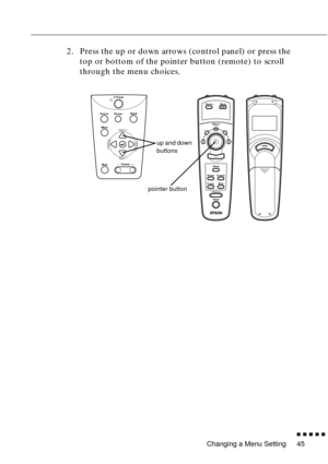 Page 65Changing a Menu Setting
n  n  n  n  n  n
45
2. Press the up or down arrows (control panel) or press the 
top or bottom of the pointer button (remote) to scroll 
through the menu choices.
Power
Blank Source
Resize
Menu
MuteVolumeSync.
Sync.
TrackingTracking
Menu
1
24
5
3
- Volume +
Power Source
Effects
ResizeBlank
Custom
Freeze
Mute
up and down 
buttons
pointer button 