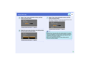 Page 108107
Saving a Users LogoUser’s Guide
Select Yes at the confirmation screen, and then 
press the [Enter] button.Select the zoom rate in the Zoom rate setting screen, 
and then press the [Enter] button.
Select Yes at the confirmation screen, and then 
press the [Enter] button.
The image will then be saved. Once the image has been saved, 
the message Completed. will be displayed.
56
7
TIP
 Saving the users logo may take a few moments (about 15 seconds). 
Do not use the projector or any other sources which...