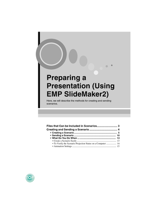 Page 3Preparing a 
Presentation (Using 
EMP SlideMaker2)
Here, we will describe the methods for creating and sending 
scenarios.
Files that Can be Included in Scenarios...........................  3
Creating and Sending a Scenario ..................................... 4
• Creating a Scenario ...................................................................  5
 Sending a Scenario .................................................................  10
 What Do You Do When ......