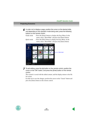 Page 3029
Projecting Scenarios
EasyMP Operation Guide
6In order not to display a page, position the cursor on the desired slide, 
and depending on the operation mode being used, press the following 
buttons on the remote control .
Guide mode : Press the [Enter] button to display the Easy Menu. In the 
menu, select Show/Hide and press the [Enter] button. 
Quick mode : Press the [ESC] button to display the Easy Menu. In the 
menu, select Show/Hide and press the [Enter] button.
7To exit editing, press the [ ]...