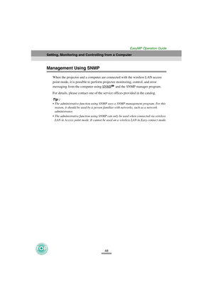 Page 4948
Setting, Monitoring and Controlling from a Computer
EasyMP Operation Guide
Management Using SNMP
When the projector and a computer are connected with the wireless LAN access 
point mode, it is possible to perform projector monitoring, control, and error 
messaging from the computer using SNMP
 and the SNMP manager program.
For details, please contact one of the service offices provided in the catalog.
Tip :
The administrative function using SNMP uses a SNMP management program. For this 
reason, it...