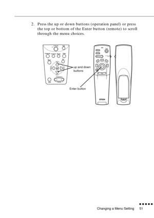 Page 71Changing a Menu Setting
n  n  n  n  n  n
51
2. Press the up or down buttons (operation panel) or press 
the top or bottom of the Enter button (remote) to scroll 
through the menu choices.
Power
Video Computer
A/Vmute
Resize
Esc
Help
Menu
ShiftKeystoneVolume
Sync
Sync
TrackingTracking
Power
Freeze
A/V MuteE-ZoomR/C ON
OFF
3
15
24
Enter
Esc
up and down 
buttons
Enter button 