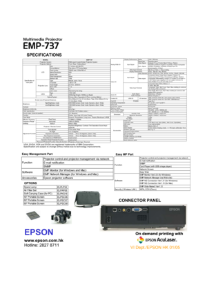 Page 1EPSON
www.epson.com.hk
Hotline: 2827 8711
VI Dept./EPSON HK 01/05
SPECIFICATIONS
VGA, SVGA, XGA and SVGA are registered trademarks of IBM Corporation.
Specification are subject to change without notice due to technology improvements.
MODEL EMP-737
Projec tion Sys tem RGB Liquid Crys tal Shutter Projec tion Sys tem
Projec tion Method Front / Rear / Ceiling Mount
Siz e 0.7 inc hes  with MLA D3
Driving Method Poly-s ilic on TFT Ac tive Matrix
Pixel num ber 786432 dots  (1024x768) x3
Native Res olution XGA...