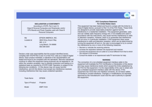 Page 106105
We :EPSON AMERICA, INC.
Located at  :3840 Kilroy Airport Way MS: 3-13
 Long Beach, CA 90806
Tel :562-290-5254
Declare under sole responsibility t hat the product identified herein, 
complies with 47CFR Part 2 and 15 of the FCC rules as a Class B digital 
device. Each product marketed, is i dentical to the representative unit 
tested and found to be compliant with the standards. Records maintained 
continue to reflect the equipment being produced can be expected to  be 
within the variation accepted,...