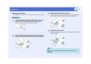 Page 9089
MaintenanceThe air filter can be replaced even if the projector is installed to a ceiling.
PROCEDURE
Turn the projector power off, wait for the  cool-down
 
period to end, then disconnect the power cable.
The cool-down period lasts for about 20 seconds.
Put your finger into the recess in the knob of the air 
filter cover, and lift up the air filter cover to remove it.
Replace the air filter with a new one.
Remove the old air filter, and install the new air filter. Place the 
new air filter so that it...