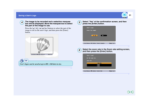 Page 9291
Saving a Users Logo
The image to be recorded and a selection marquee 
box will be displayed. Move the marquee box to select 
the part of the image to use.
Press the [ ], [ ], [ ] and [ ] buttons to select the part of the 
image to use as the users logo, and then press the [Enter] 
button.
Select Yes at the confirmation screen, and then 
press the [Enter] button.Select the zoom rate in the Zoom rate setting screen, 
and then press the [Enter] button.
4
TIP
Users logos can be saved at up to 480 
× 360...