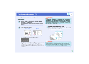 Page 39
38
User’s Guide
Turning the Projector OffFollow the procedure below to turn the projectors power off.
PROCEDURE
Turn the power off for the signal sources that are 
connected to the projector.
Check that the power for all connected components has been 
turned off.Press the [Power] button.
The following confirmation message will appear.
If you do not want to turn the power off, press any button except 
the [Power], [Page down], [Page up] and [Num] button.
If you do not press any button, the message will...