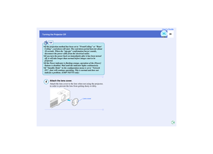 Page 40
39
Turning the Projector OffUser’s Guide
Attach the lens cover.
Attach the lens cover to the lens when not using the projector, 
in order to prevent the lens from getting dusty or dirty.TIP
 If the projection method has been set to Front/Ceiling or Rear/
Ceiling, cool-down will start. The cool-down period lasts for about 
10 seconds. When the pip-pip  confirmation buzzer sounds, 
disconnect the power cable  from the electrical outlet.
 If you turn the power back on imme diately after it has been...