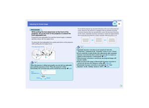 Page 43
42
Adjusting the Screen ImageUser’s Guide
PROCEDUREWhile pulling the foot adjust lever at the front of the 
projector, lift up the front of the projector to extend the 
front adjustable foot.
Extend the front adjustable foot until the desired angle is obtained, 
and then release the foot adjust lever.
To retract the front adjustable foot
, gently push down on the projector 
while pulling the foot adjust lever.
If you tilt the projector up, keystone di stortion will occur in the projected 
screen....