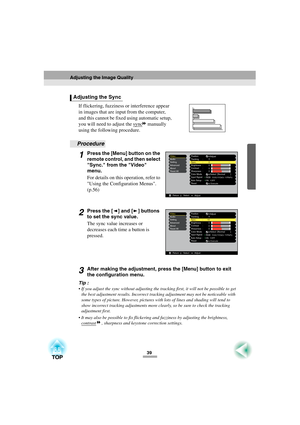 Page 4139
If flickering, fuzziness or interference appear 
in images that are input from the computer, 
and this cannot be fixed using automatic setup, 
you will need to adjust the sync
 manually 
using the following procedure.
Procedure
1Press the [Menu] button on the 
remote control, and then select 
Sync. from the Video 
menu.
For details on this operation, refer to 
Using the Configuration Menus. 
(p.56)
2Press the [ ] and [ ] buttons 
to set the sync value.
The sync value increases or 
decreases each time...