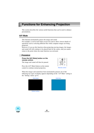 Page 4442
Functions for Enhancing Projection
This section describes the various useful functions that can be used to enhance 
presentations.
A/V Mute
This function momentarily pauses the image and sound.
For example, it can be used when you do not want to show viewers details of 
operations such as selecting different files while computer images are being 
projected.
However, if you use this function when projecting moving images, the images 
and sound will still continue to be played back by the source, and...