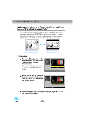 Page 4644
Wide-screen Projection of Component Video and Video 
Images (Changing the Aspect Ratio)
This function changes the aspect ratio of images from 4:3 to 16:9 when 
component video images (YCbCr and YPbPr) or video images (S-Video or 
composite video) are being projected. Images which have been recorded in 
digital video or onto DVDs can be viewed in 16:9 wide-screen format. 
Procedure
1Press the [Menu] button on the 
remote control, and then select 
Aspect Ratio from the 
Video menu.
For details on this...