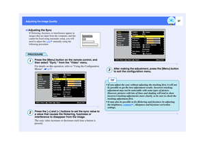 Page 3837
Adjusting the Image Quality
If flickering, fuzziness or interference appear in 
images that are input from the computer, and this 
cannot be fixed using automatic setup, you will 
need to adjust the sync
 manually using the 
following procedure.
PROCEDURE
Press the [Menu] button on the remote control, and 
then select Sync. from the Video menu.
For details on this operation, refer to Using the Configuration 
Menus. 
 p.57
Press the [ ] and [ ] buttons to set the sync value to 
a value that causes the...