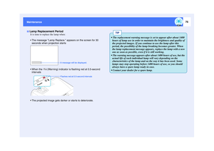 Page 7776
Maintenance Maintenance
It is time to replace the lamp when:
The message Lamp Replace. appears on the screen for 30 
seconds when projection star ts
.When the   (Warning) indicator is flashing red at 0.5-second 
intervals
The projected image gets darker or star ts to deteriorate.Lamp Replacement Period
A message will be displayed.Flashes red at 0.5-second intervals
TIP
 The replacement warning message is set to appear after about 1400 
hours of lamp use in order to maintain the brightness and...