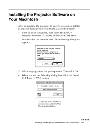 Page 89Installing the Projector Software on Your Macintosh
n  n  n  n  n  n
69
Installing the Projector Software on 
Your Macintosh
After connecting the projector to your Macintosh, install the 
Macintosh-based projector software as described below. 
1. Turn on your Macintosh, then insert the EPSON 
Projector Software CD-ROM in the CD-ROM drive. 
2. Double-click the Installer icon. The following dialog box 
appears.
3. Select language from the pop-up menu. Then click OK. 
4. When you see the following dialog...