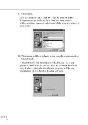 Page 94n  n  n  n  n
74
9. Click Next.
A folder named “ELP Link IV” will be created in the 
Programs menu as the default, but you may enter a 
different folder name, or select one of the existing folders if 
you prefer. 
10. This screen will be displayed when installation is complete. 
Click Finish.
This completes the installation of ELP Link IV. If you 
placed a checkmark in the box next to Acrobat Reader in 
step 4 above, then the installation program will begin 
installation of the Acrobat Reader software.  