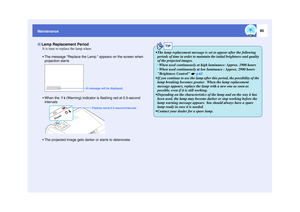 Page 8685
MaintenanceIt is time to replace the lamp when:
 The message Replace the Lamp. appears on the screen when projection star ts
. When the   (Warning) indicator is flashing red at 0.5-second intervals
 The projected image gets darker or starts to deteriorate.Lamp Replacement Period
A message will be displayed.
Flashes red at 0.5-second intervals
TIP
 The lamp replacement message is set to appear after the following  periods of time in order to maintain the initial brightness and quality 
of the...
