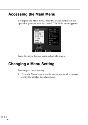 Page 58n  n  n  n  n
36
Accessing the Main Menu
To display the Main menu, press the Menu button on the 
operation panel or remote control. The Main menu appears:
Press the Menu button again to hide the menu. 
Changing a Menu Setting
To change a menu setting: 
1. Press the Menu button on the operation panel or remote 
control to display the Main menu.  