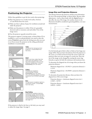 Page 3EPSON PowerLite Home 10 Projector
7/03 EPSON PowerLite Home 10 Projector - 3
Positioning the Projector
Follow these guidelines to get the best results when projecting:
❏Place the projector on a sturdy, level surface, between 
2.5 and 38 feet from the screen.
❏Make sure there is plenty of space for ventilation around and 
under the projector.
❏Make sure the projector is within 10 feet of a grounded 
electrical outlet or extension cord and within 5 feet of the 
image source.
❏Face the projector squarely...