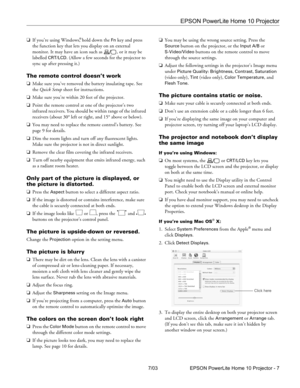 Page 7EPSON PowerLite Home 10 Projector
7/03 EPSON PowerLite Home 10 Projector - 7 ❏If you’re using Windows,
® hold down the Fn key and press 
the function key that lets you display on an external 
monitor. It may have an icon such as  , or it may be 
labelled 
CRT/LCD. (Allow a few seconds for the projector to 
sync up after pressing it.) 
The remote control doesn’t work
❏Make sure you’ve removed the battery insulating tape. See 
the Quick Setup sheet for instructions.
❏Make sure you’re within 20 feet of the...