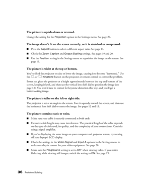 Page 3636Problem Solving
The picture is upside-down or reversed.
Change the setting for the Projection option in the Settings menu. See page 20.
The image doesn’t fit on the screen correctly, or it is stretched or compressed.
■Press the Aspect button to select a different aspect ratio. See page 14.
■Check the Zoom Caption and Output Scaling settings. See pages 19 and 20.
■Use the Position setting in the Settings menu to reposition the image on the screen. See 
page 19.
The picture is wider at the top or...