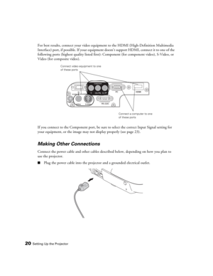 Page 2020Setting Up the Projector
For best results, connect your video equipment to the HDMI (High-Definition Multimedia 
Interface) port, if possible. If your equipment doesn’t support HDMI, connect it to one of the 
following ports (highest quality listed first): Component (for component video), S-Video, or 
Video (for composite video). 
If you connect to the Component port, be sure to select the correct Input Signal setting for 
your equipment, or the image may not display properly (see page 23).
Making...