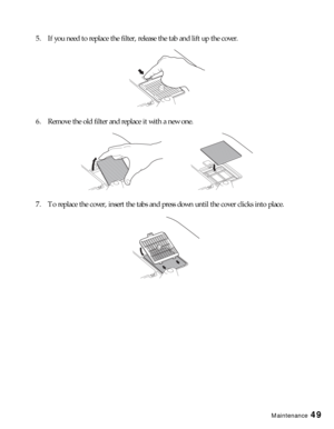 Page 49Maintenance49
5. If you need to replace the filter, release the tab and lift up the cover.
6. Remove the old filter and replace it with a new one.
7. To replace the cover, insert the tabs and press down until the cover clicks into place. 