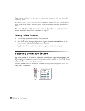 Page 2222Setting Up the ProjectorNote: To prevent children from turning on the projector, you can use the Child Lock feature. See 
page 36 for details.
If you’ll be using the projector at an altitude above 4921 feet (1500 meters), turn on High Altitude 
Mode so the fan can properly cool the projector at the high altitude air pressure. See page 55 for 
details.
The power light flashes while the projector warms up. If you don’t see a picture, you may 
need to change the image source as described on page 22....