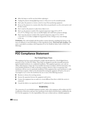 Page 8686Notices
■Allow the lamp to cool for one hour before replacing it.
■Unplug the projector during lightning storms or when not in use for extended periods.
■Don’t place the projector or remote control on top of heat-producing equipment.
■If you use the projector in a country other than where you purchased it, use the correct power cord 
for that country.
■Don’t stand on the projector or place heavy objects on it.
■Don’t use the projector outside of the required temperature range of 41 to 95 °F 
(5 to 35...