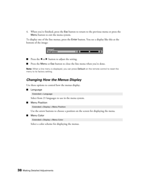 Page 3838Making Detailed Adjustments
4. When you’re finished, press the Esc button to return to the previous menu or press the 
Menu button to exit the menu system.
To display one of the line menus, press the 
Enter button. You see a display like this at the 
bottom of the image:
■Press the l or r button to adjust the setting. 
■Press the Menu or Esc button to close the line menu when you’re done.
Note: When a line menu is displayed, you can press Default on the remote control to reset the 
menu to its factory...