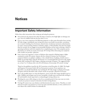 Page 8484Notices
Notices
Important Safety Information
Follow these safety instructions when setting up and using the projector:
■Never look into the projector lens when the lamp is turned on; the bright light can damage your 
eyes. Never let children look into the lens when it is on.
■If you or any viewer experiences the following symptoms or other major discomfort from viewing 
3D video images, immediately stop viewing and contact your health care provider: convulsions, 
eye or muscle twitching, loss of...