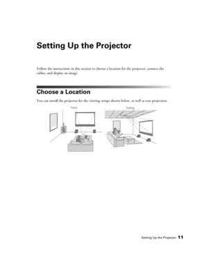 Page 11Setting Up the Projector11
Setting Up the Projector
Follow the instructions in this section to choose a location for the projector, connect the 
cables, and display an image.
Choose a Location
You can install the projector for the viewing setups shown below, as well as rear projection. 
Front
Ceiling 